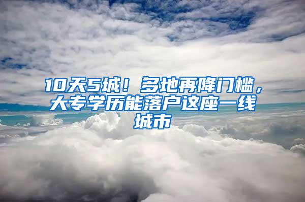 10天5城！多地再降门槛，大专学历能落户这座一线城市