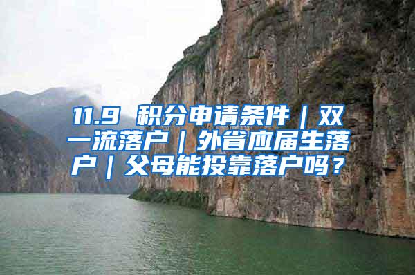 11.9 积分申请条件｜双一流落户｜外省应届生落户｜父母能投靠落户吗？