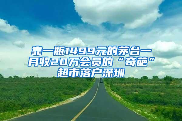 靠一瓶1499元的茅台一月收20万会员的“奇葩”超市落户深圳