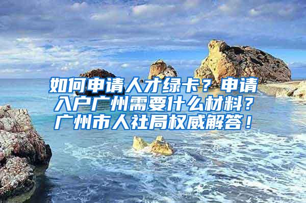 如何申请人才绿卡？申请入户广州需要什么材料？广州市人社局权威解答！