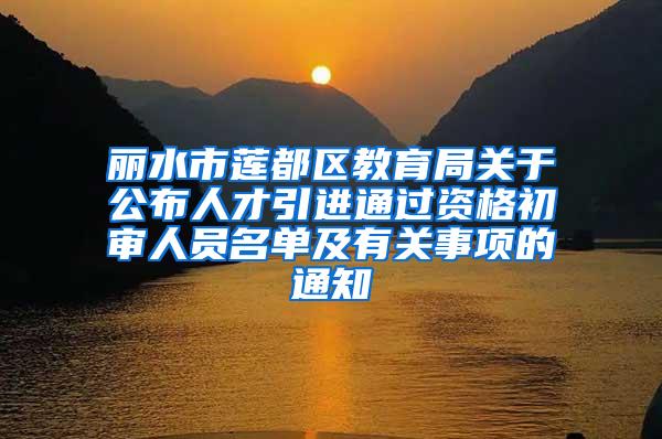 丽水市莲都区教育局关于公布人才引进通过资格初审人员名单及有关事项的通知