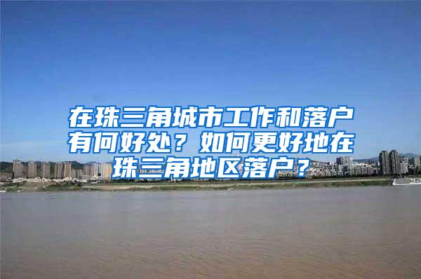 在珠三角城市工作和落户有何好处？如何更好地在珠三角地区落户？