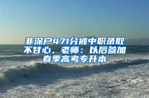 非深户471分被中职录取不甘心，老师：以后参加春季高考专升本