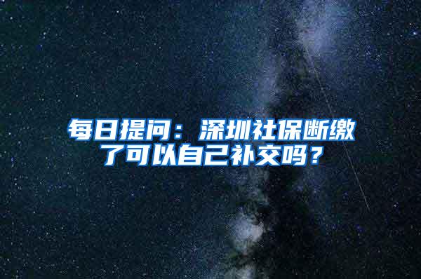 每日提问：深圳社保断缴了可以自己补交吗？