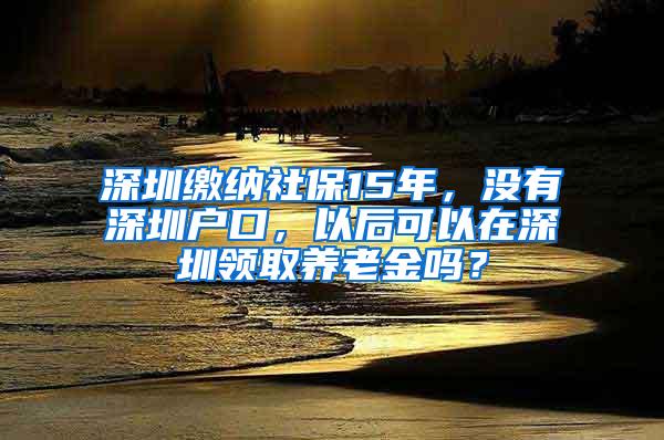 深圳缴纳社保15年，没有深圳户口，以后可以在深圳领取养老金吗？