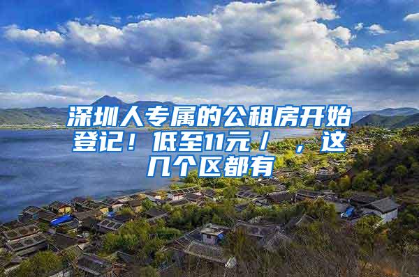 深圳人专属的公租房开始登记！低至11元／㎡，这几个区都有