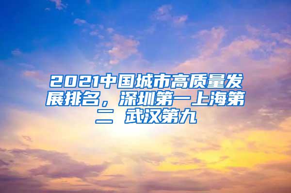 2021中国城市高质量发展排名，深圳第一上海第二 武汉第九