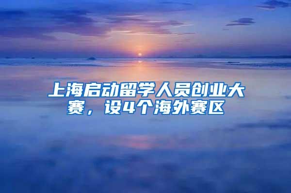 上海启动留学人员创业大赛，设4个海外赛区