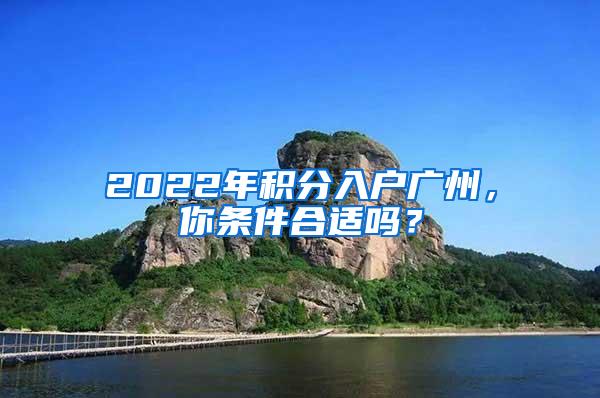 2022年积分入户广州，你条件合适吗？