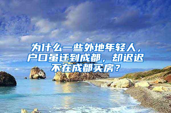 为什么一些外地年轻人，户口虽迁到成都，却迟迟不在成都买房？