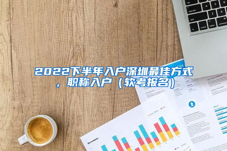 2022下半年入户深圳最佳方式，职称入户（软考报名）