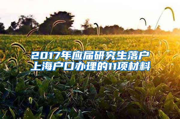 2017年应届研究生落户上海户口办理的11项材料