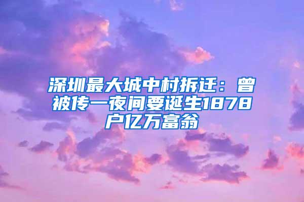 深圳最大城中村拆迁：曾被传一夜间要诞生1878户亿万富翁