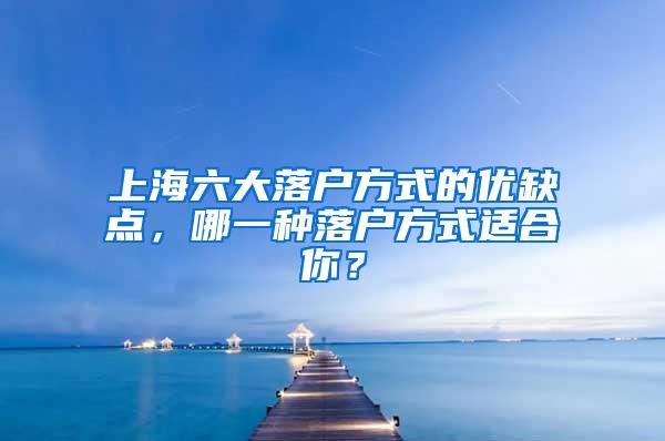 上海六大落户方式的优缺点，哪一种落户方式适合你？