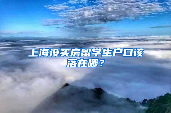 上海没买房留学生户口该落在哪？