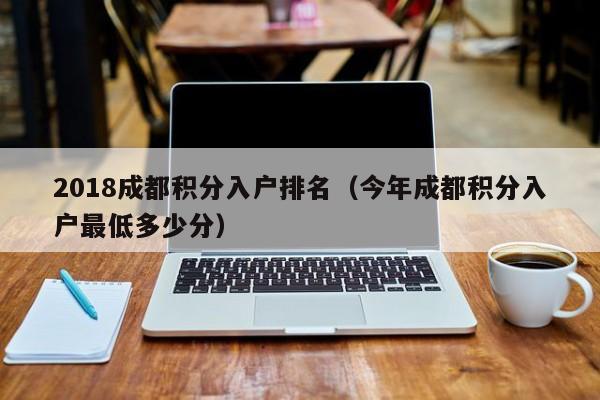 2018成都积分入户排名（今年成都积分入户最低多少分）-第1张图片-成都户口网