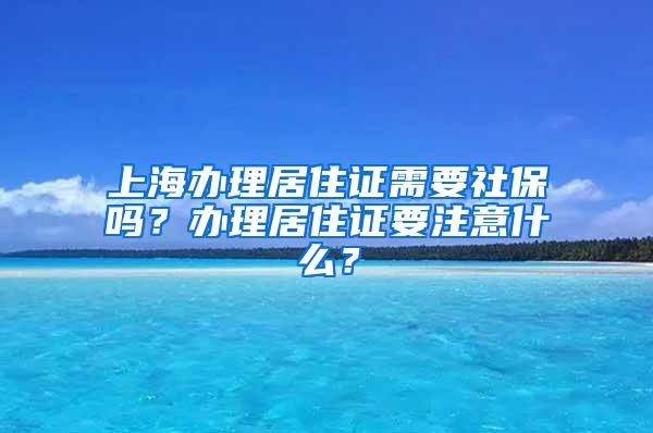 上海办理居住证需要社保吗？办理居住证要注意什么？