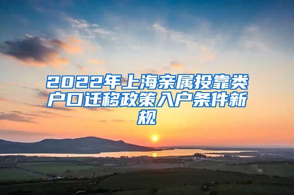 2022年上海亲属投靠类户口迁移政策入户条件新规