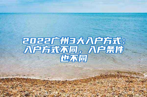 2022广州3大入户方式：入户方式不同，入户条件也不同