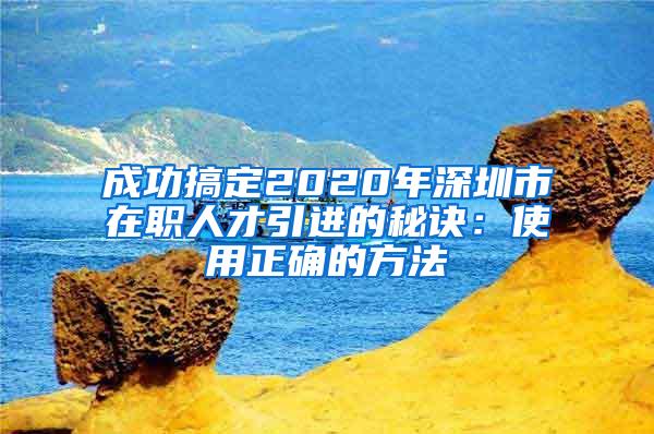 成功搞定2020年深圳市在职人才引进的秘诀：使用正确的方法