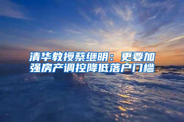 清华教授蔡继明：更要加强房产调控降低落户门槛