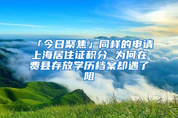 「今日聚焦」同样的申请上海居住证积分 为何在费县存放学历档案却遇了阻