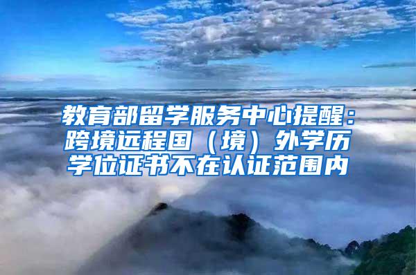 教育部留学服务中心提醒：跨境远程国（境）外学历学位证书不在认证范围内