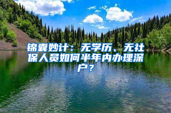 锦囊妙计：无学历、无社保人员如何半年内办理深户？