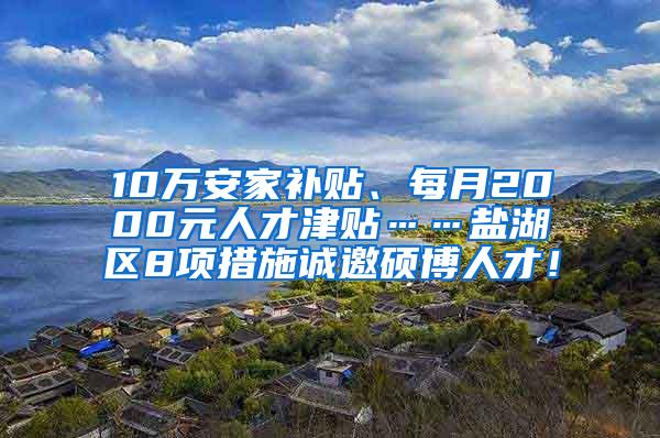 10万安家补贴、每月2000元人才津贴……盐湖区8项措施诚邀硕博人才！