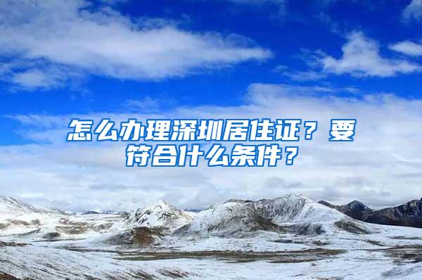 怎么办理深圳居住证？要符合什么条件？