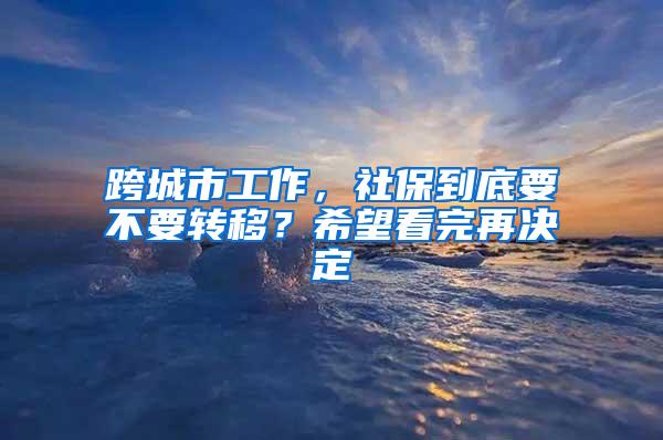 跨城市工作，社保到底要不要转移？希望看完再决定