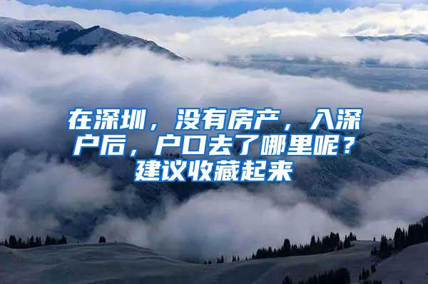 在深圳，没有房产，入深户后，户口去了哪里呢？建议收藏起来