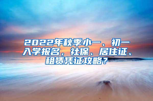 2022年秋季小一、初一入学报名，社保、居住证、租赁凭证攻略？