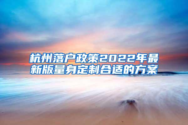 杭州落户政策2022年最新版量身定制合适的方案