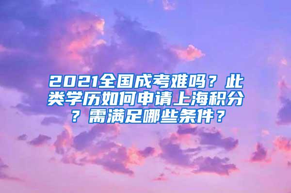 2021全国成考难吗？此类学历如何申请上海积分？需满足哪些条件？