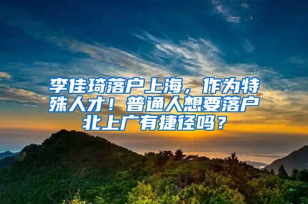 李佳琦落户上海，作为特殊人才！普通人想要落户北上广有捷径吗？