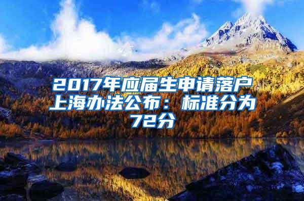 2017年应届生申请落户上海办法公布：标准分为72分