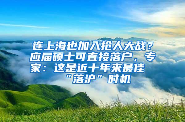 连上海也加入抢人大战？应届硕士可直接落户，专家：这是近十年来最佳“落沪”时机