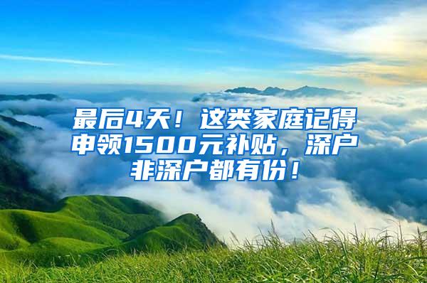 最后4天！这类家庭记得申领1500元补贴，深户非深户都有份！