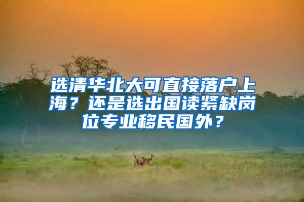 选清华北大可直接落户上海？还是选出国读紧缺岗位专业移民国外？