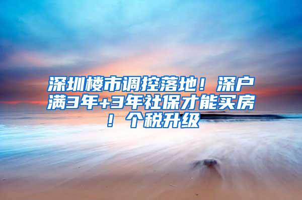 深圳楼市调控落地！深户满3年+3年社保才能买房！个税升级