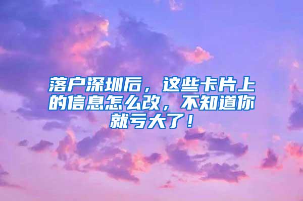 落户深圳后，这些卡片上的信息怎么改，不知道你就亏大了！