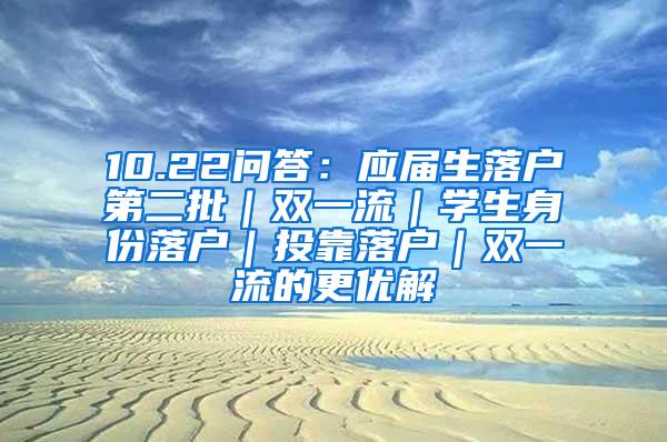 10.22问答：应届生落户第二批｜双一流｜学生身份落户｜投靠落户｜双一流的更优解