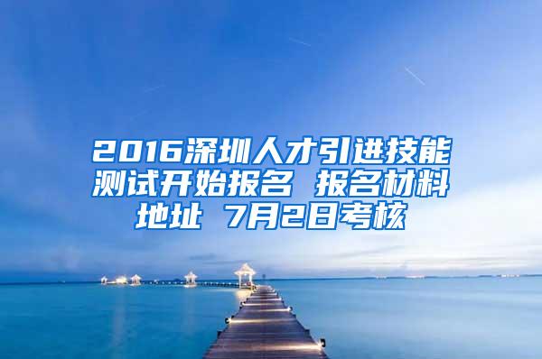 2016深圳人才引进技能测试开始报名 报名材料地址 7月2日考核