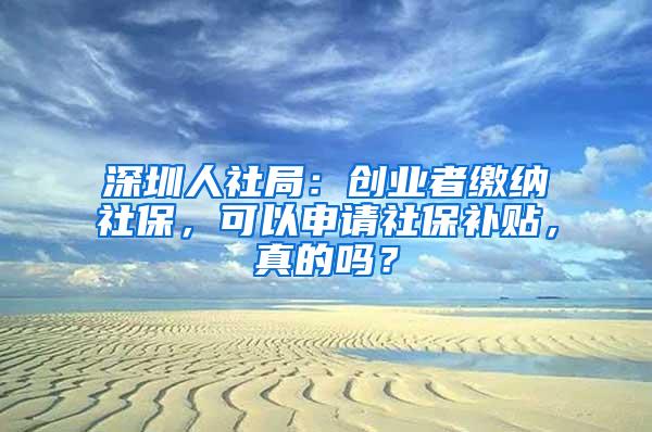 深圳人社局：创业者缴纳社保，可以申请社保补贴，真的吗？