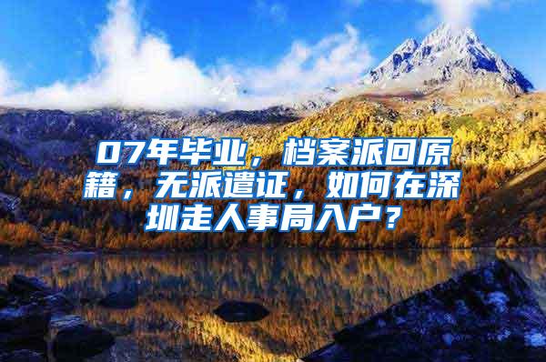 07年毕业，档案派回原籍，无派遣证，如何在深圳走人事局入户？