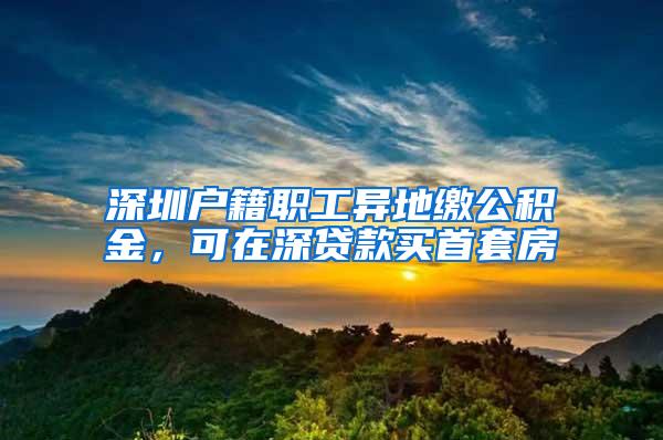 深圳户籍职工异地缴公积金，可在深贷款买首套房