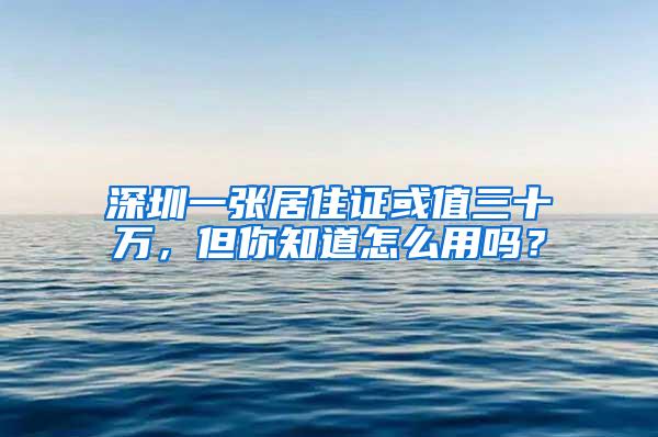 深圳一张居住证或值三十万，但你知道怎么用吗？