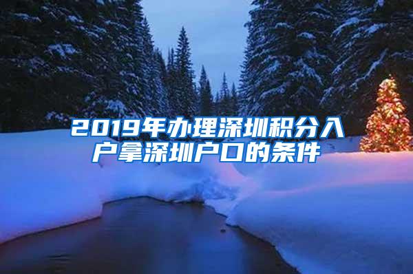 2019年办理深圳积分入户拿深圳户口的条件