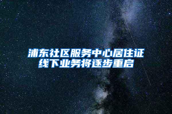 浦东社区服务中心居住证线下业务将逐步重启